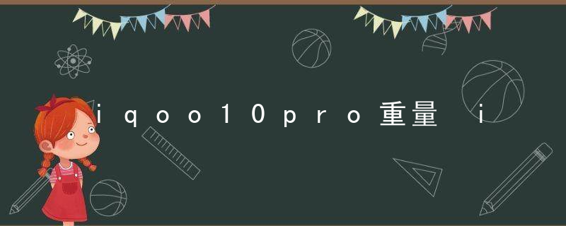 iqoo10pro重量 iqoo10pro有多重